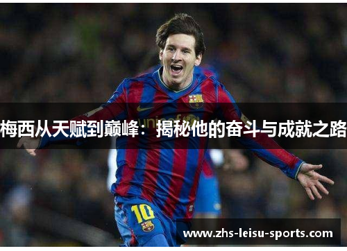 梅西从天赋到巅峰:揭秘他的奋斗与成就之路 梅西从天赋到巅峰:揭秘他的奋斗与成就之路
