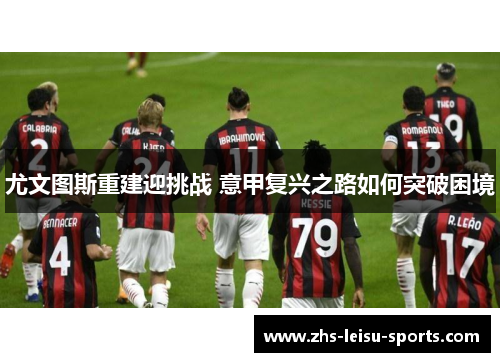 尤文图斯重建迎挑战 意甲复兴之路如何突破困境
