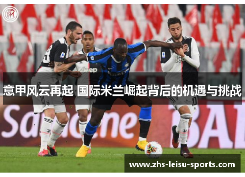 意甲风云再起 国际米兰崛起背后的机遇与挑战