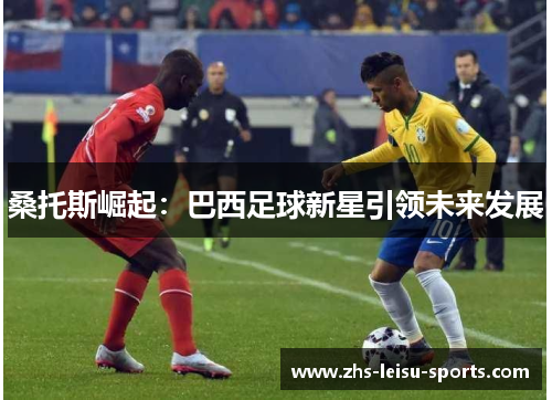 桑托斯崛起：巴西足球新星引领未来发展