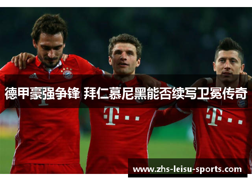 德甲豪强争锋 拜仁慕尼黑能否续写卫冕传奇