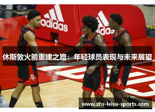 休斯敦火箭重建之路：年轻球员表现与未来展望