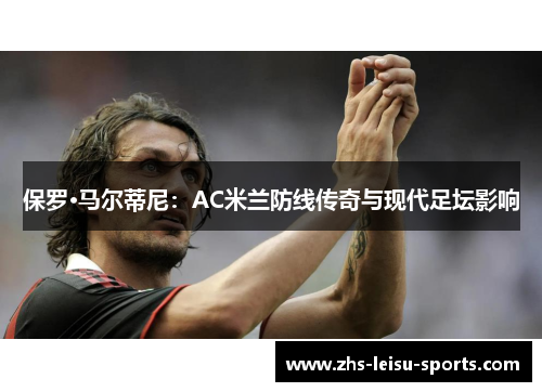 保罗·马尔蒂尼：AC米兰防线传奇与现代足坛影响