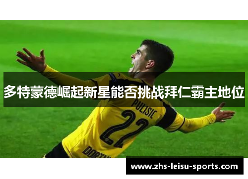多特蒙德崛起新星能否挑战拜仁霸主地位