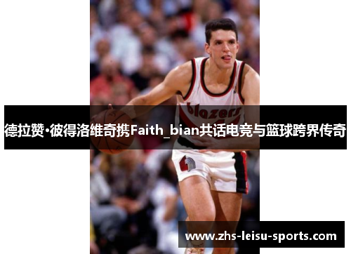 德拉赞·彼得洛维奇携Faith_bian共话电竞与篮球跨界传奇