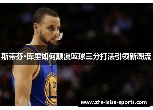 斯蒂芬·库里如何颠覆篮球三分打法引领新潮流