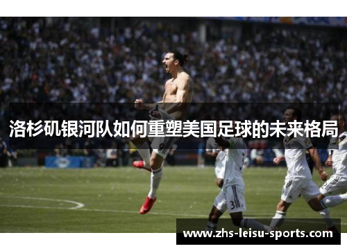 洛杉矶银河队如何重塑美国足球的未来格局