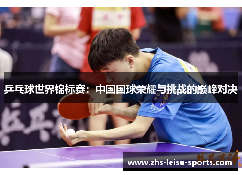 乒乓球世界锦标赛：中国国球荣耀与挑战的巅峰对决