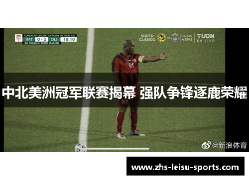 中北美洲冠军联赛揭幕 强队争锋逐鹿荣耀