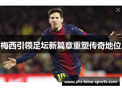 梅西引领足坛新篇章重塑传奇地位