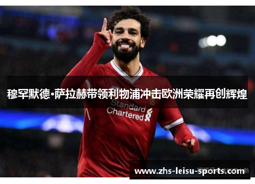 穆罕默德·萨拉赫带领利物浦冲击欧洲荣耀再创辉煌