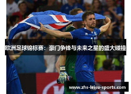 欧洲足球锦标赛：豪门争锋与未来之星的盛大碰撞
