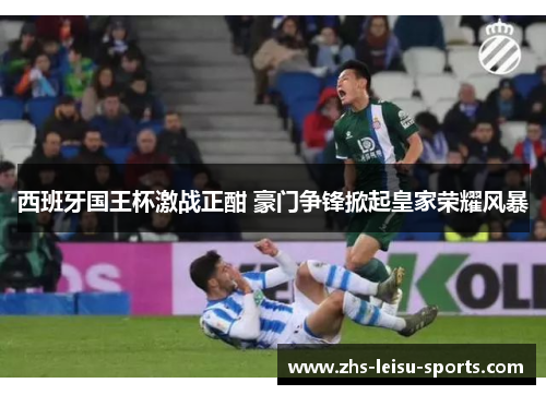 西班牙国王杯激战正酣 豪门争锋掀起皇家荣耀风暴