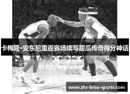 卡梅隆·安东尼重返赛场续写甜瓜传奇得分神话