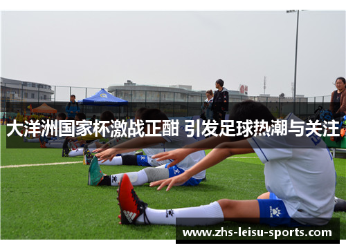 大洋洲国家杯激战正酣 引发足球热潮与关注