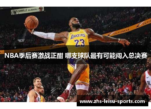 NBA季后赛激战正酣 哪支球队最有可能闯入总决赛