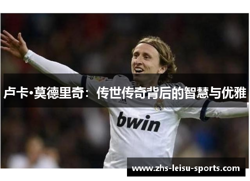 卢卡·莫德里奇：传世传奇背后的智慧与优雅