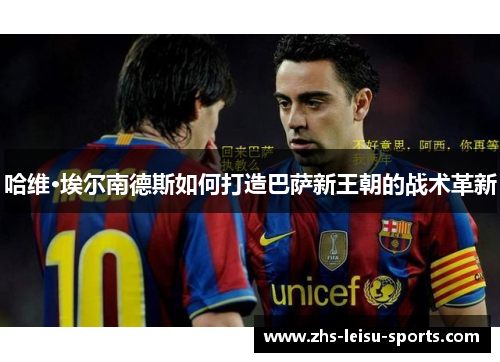 哈维·埃尔南德斯如何打造巴萨新王朝的战术革新