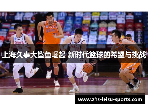 上海久事大鲨鱼崛起 新时代篮球的希望与挑战