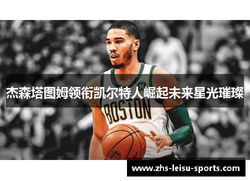 杰森塔图姆领衔凯尔特人崛起未来星光璀璨