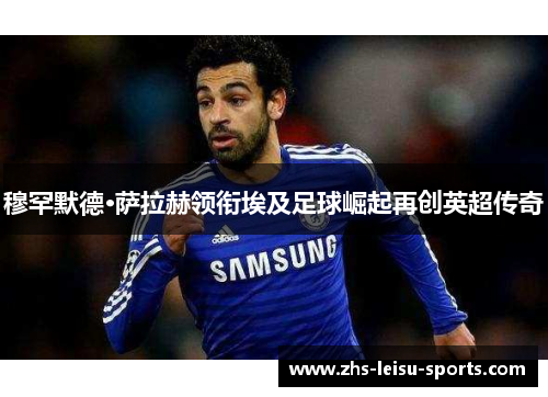 穆罕默德·萨拉赫领衔埃及足球崛起再创英超传奇