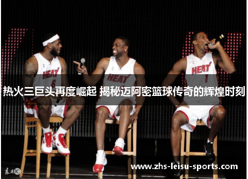 热火三巨头再度崛起 揭秘迈阿密篮球传奇的辉煌时刻
