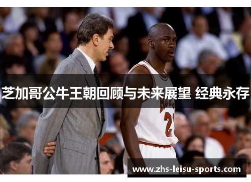 芝加哥公牛王朝回顾与未来展望 经典永存