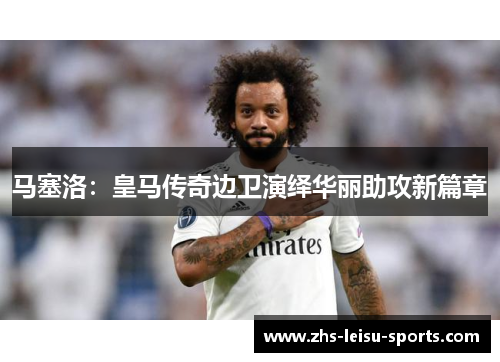 马塞洛：皇马传奇边卫演绎华丽助攻新篇章