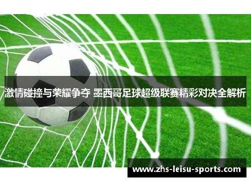 激情碰撞与荣耀争夺 墨西哥足球超级联赛精彩对决全解析