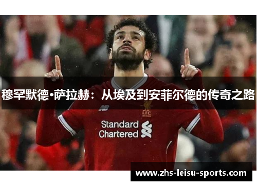 穆罕默德·萨拉赫：从埃及到安菲尔德的传奇之路