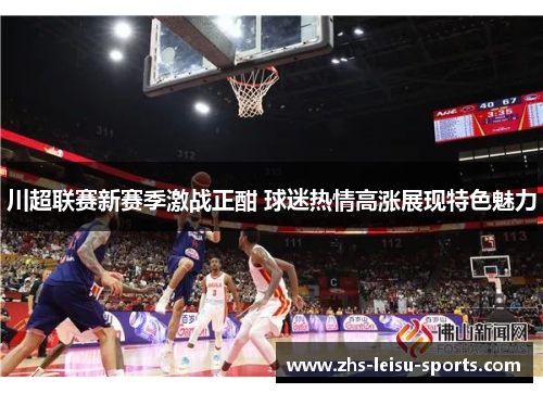 川超联赛新赛季激战正酣 球迷热情高涨展现特色魅力