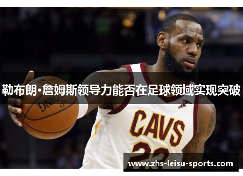 勒布朗·詹姆斯领导力能否在足球领域实现突破