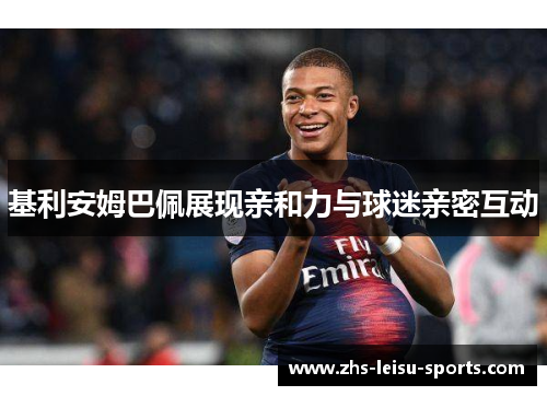 基利安姆巴佩展现亲和力与球迷亲密互动