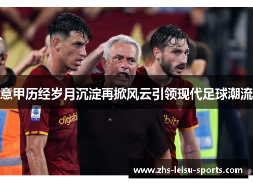 意甲历经岁月沉淀再掀风云引领现代足球潮流