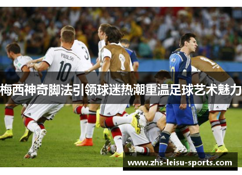 梅西神奇脚法引领球迷热潮重温足球艺术魅力