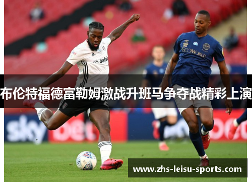 布伦特福德富勒姆激战升班马争夺战精彩上演