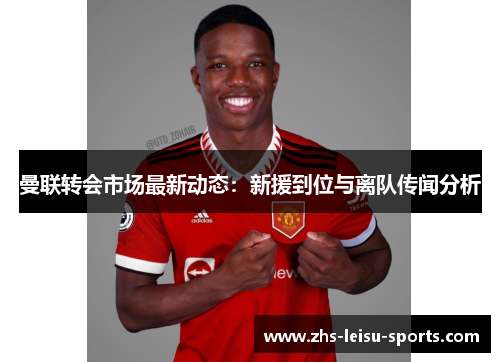 曼联转会市场最新动态：新援到位与离队传闻分析