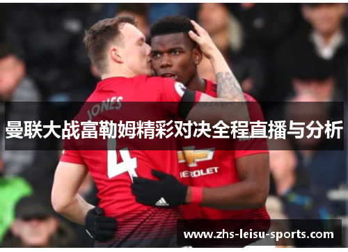 曼联大战富勒姆精彩对决全程直播与分析