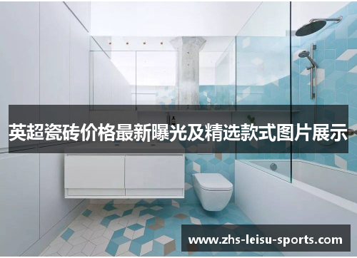 英超瓷砖价格最新曝光及精选款式图片展示