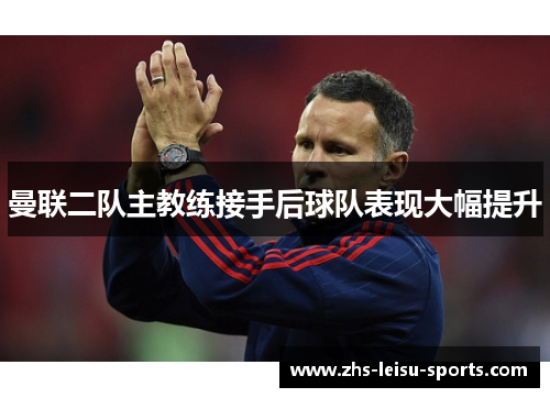 曼联二队主教练接手后球队表现大幅提升