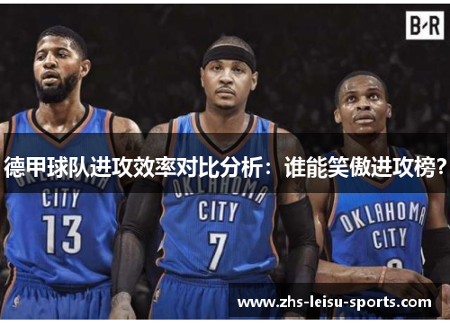 德甲球队进攻效率对比分析：谁能笑傲进攻榜？