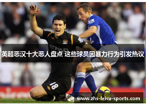 英超恶汉十大恶人盘点 这些球员因暴力行为引发热议
