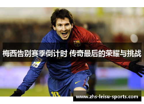 梅西告别赛季倒计时 传奇最后的荣耀与挑战