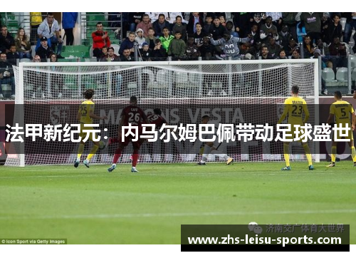 法甲新纪元：内马尔姆巴佩带动足球盛世
