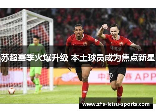 苏超赛季火爆升级 本土球员成为焦点新星