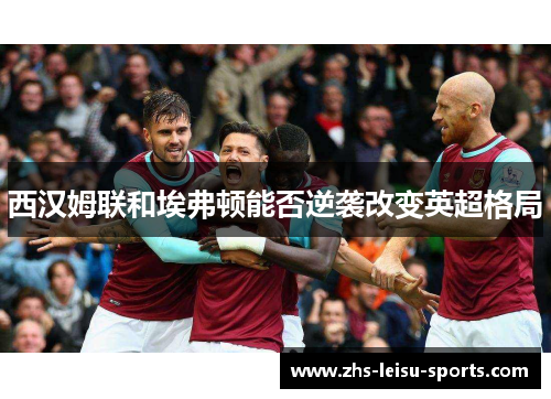 西汉姆联和埃弗顿能否逆袭改变英超格局