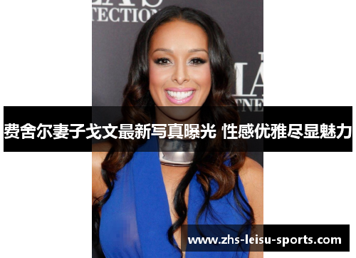 费舍尔妻子戈文最新写真曝光 性感优雅尽显魅力