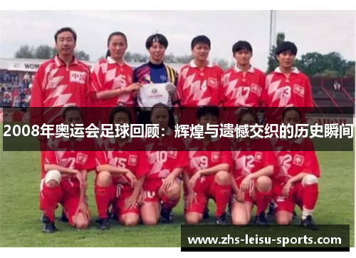 2008年奥运会足球回顾：辉煌与遗憾交织的历史瞬间