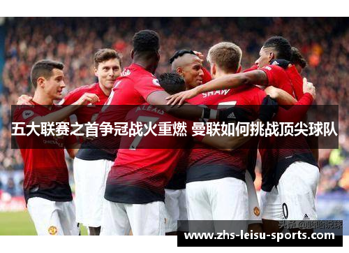 五大联赛之首争冠战火重燃 曼联如何挑战顶尖球队