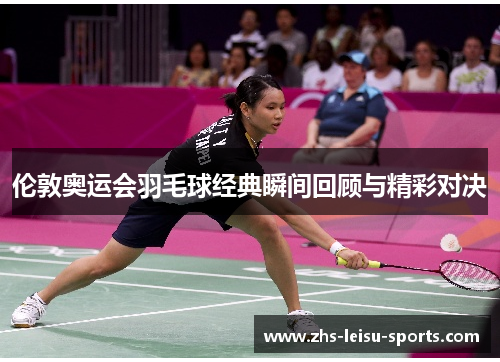 伦敦奥运会羽毛球经典瞬间回顾与精彩对决